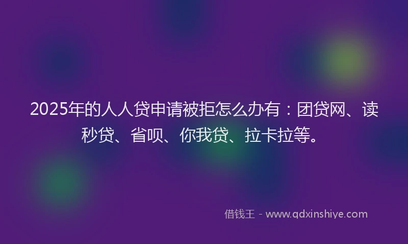 2025年的人人贷申请被拒怎么办有：团贷网、读秒贷、省呗、你我贷、拉卡拉等。