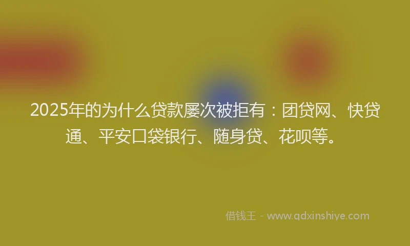 2025年的为什么贷款屡次被拒有：团贷网、快贷通、平安口袋银行、随身贷、花呗等。