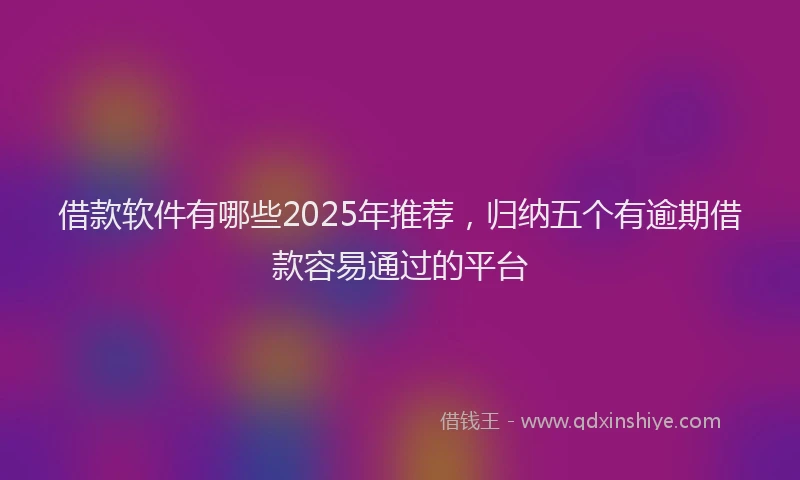 借款软件有哪些2025年推荐，归纳五个有逾期借款容易通过的平台