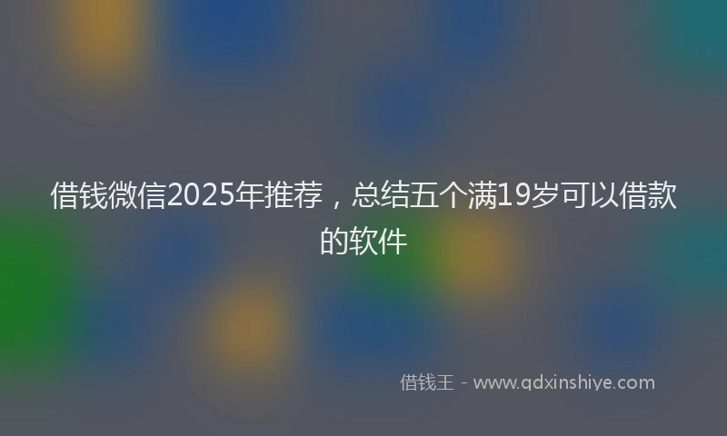 借钱微信2025年推荐，总结五个满19岁可以借款的软件