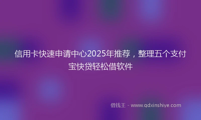 信用卡快速申请中心2025年推荐，整理五个支付宝快贷轻松借软件