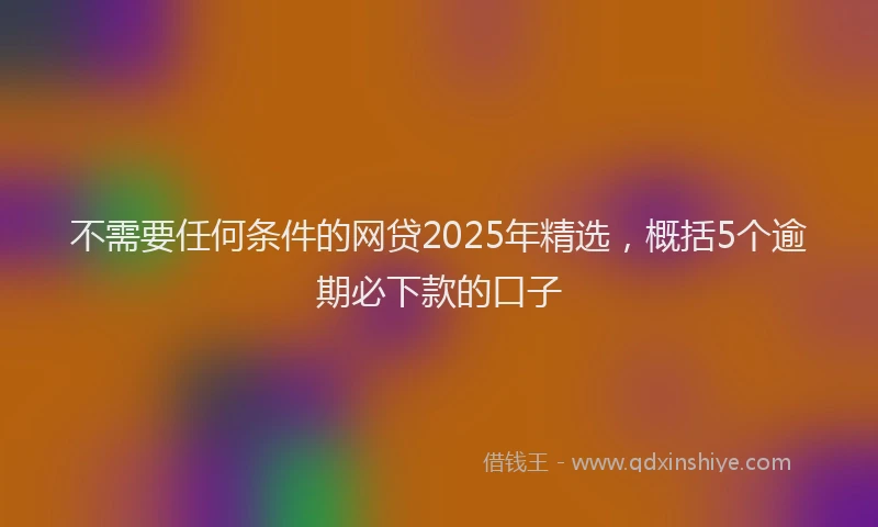 不需要任何条件的网贷2025年精选，概括5个逾期必下款的口子