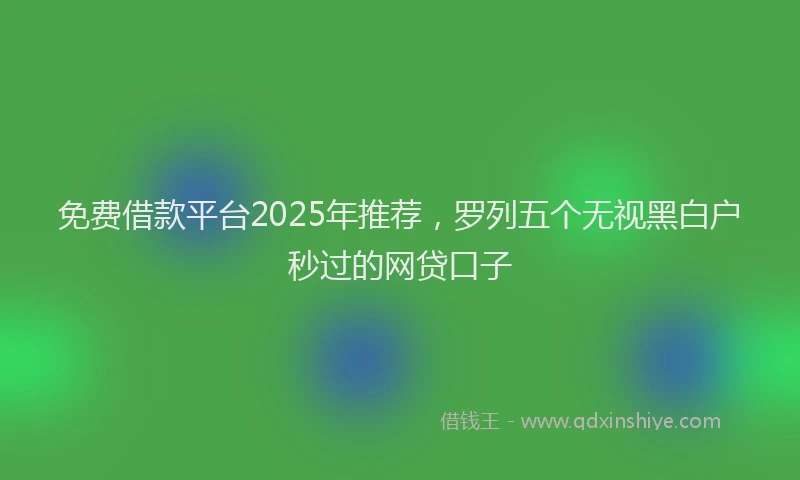 免费借款平台2025年推荐，罗列五个无视黑白户秒过的网贷口子