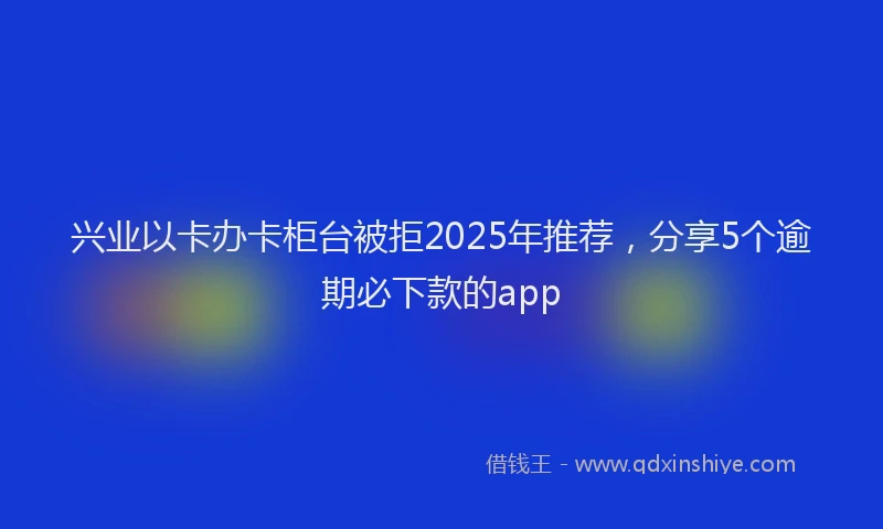 兴业以卡办卡柜台被拒2025年推荐，分享5个逾期必下款的app