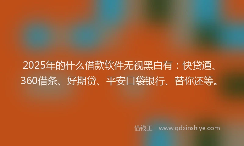 2025年的什么借款软件无视黑白有：快贷通、360借条、好期贷、平安口袋银行、替你还等。