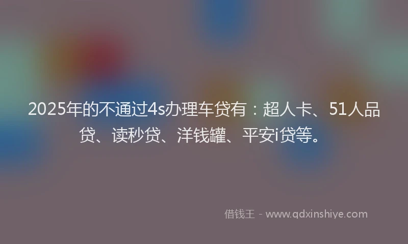 2025年的不通过4s办理车贷有：超人卡、51人品贷、读秒贷、洋钱罐、平安i贷等。