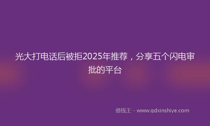 光大打电话后被拒2025年推荐，分享五个闪电审批的平台