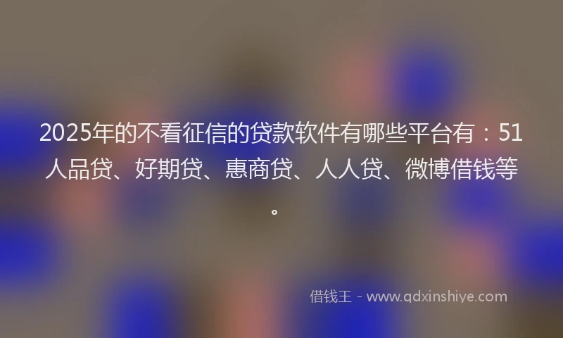 2025年的不看征信的贷款软件有哪些平台有：51人品贷、好期贷、惠商贷、人人贷、微博借钱等。