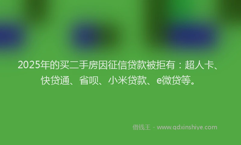 2025年的买二手房因征信贷款被拒有：超人卡、快贷通、省呗、小米贷款、e微贷等。