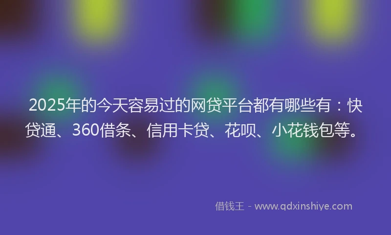 2025年的今天容易过的网贷平台都有哪些有：快贷通、360借条、信用卡贷、花呗、小花钱包等。