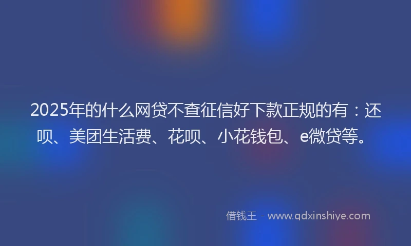 2025年的什么网贷不查征信好下款正规的有：还呗、美团生活费、花呗、小花钱包、e微贷等。