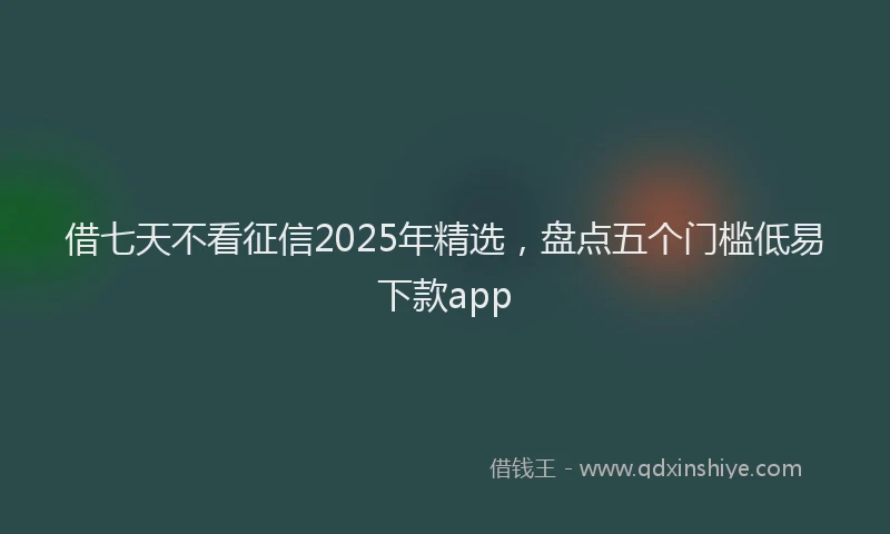 借七天不看征信2025年精选，盘点五个门槛低易下款app