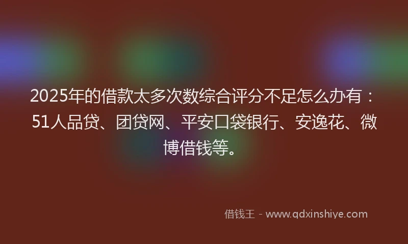 2025年的借款太多次数综合评分不足怎么办有：51人品贷、团贷网、平安口袋银行、安逸花、微博借钱等。