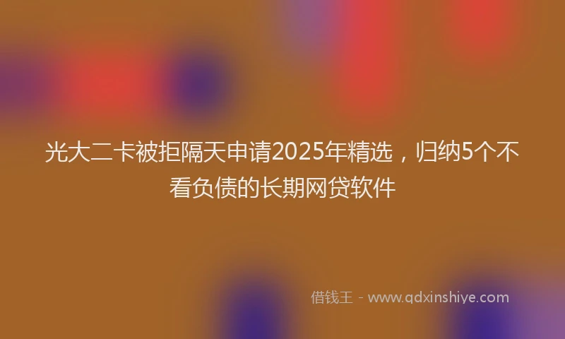 光大二卡被拒隔天申请2025年精选，归纳5个不看负债的长期网贷软件