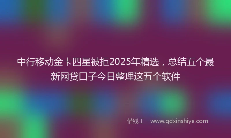 中行移动金卡四星被拒2025年精选，总结五个最新网贷口子今日整理这五个软件