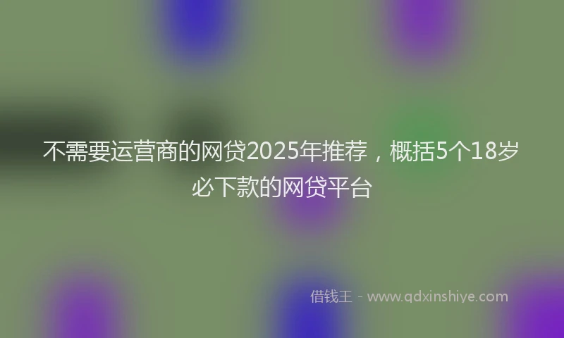 不需要运营商的网贷2025年推荐，概括5个18岁必下款的网贷平台