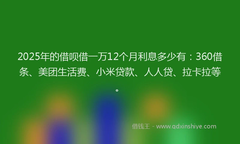 2025年的借呗借一万12个月利息多少有：360借条、美团生活费、小米贷款、人人贷、拉卡拉等。