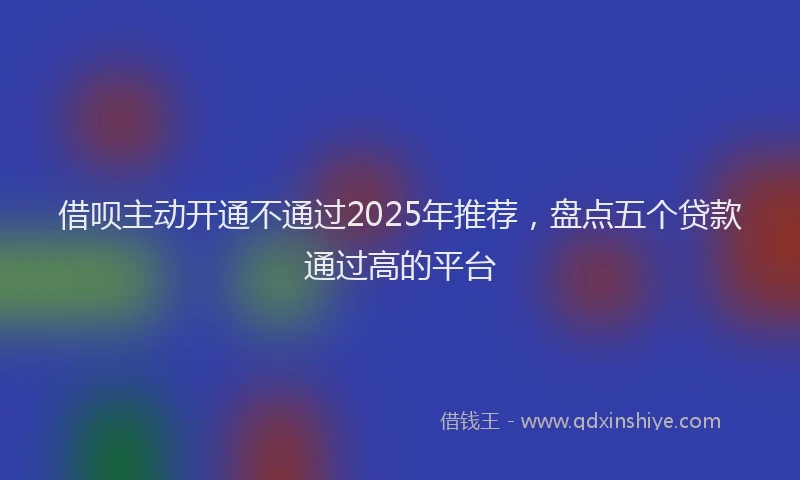 借呗主动开通不通过2025年推荐，盘点五个贷款通过高的平台
