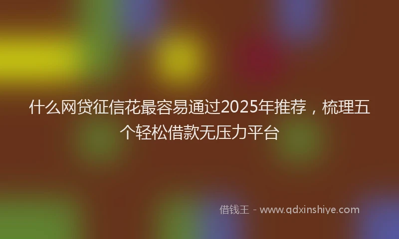 什么网贷征信花最容易通过2025年推荐，梳理五个轻松借款无压力平台