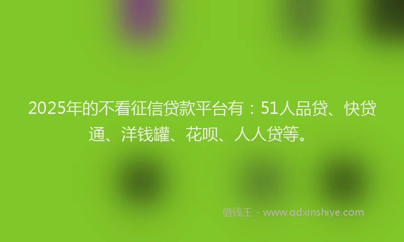 2025年的不看征信贷款平台有：51人品贷、快贷通、洋钱罐、花呗、人人贷等。