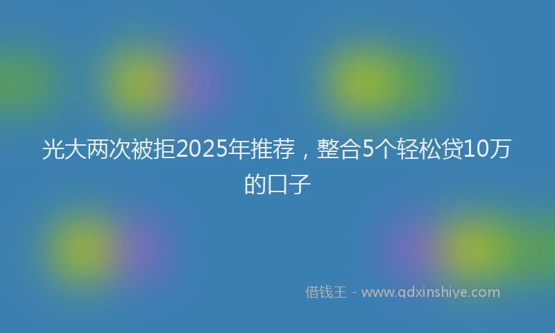 光大两次被拒2025年推荐，整合5个轻松贷10万的口子