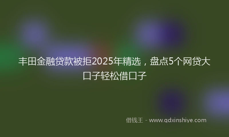 丰田金融贷款被拒2025年精选，盘点5个网贷大口子轻松借口子