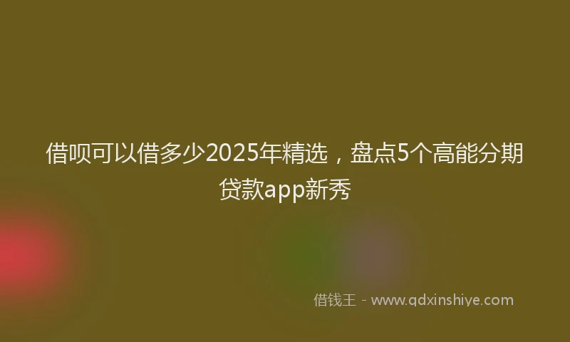 借呗可以借多少2025年精选，盘点5个高能分期贷款app新秀