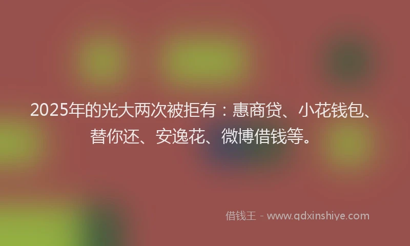 2025年的光大两次被拒有：惠商贷、小花钱包、替你还、安逸花、微博借钱等。