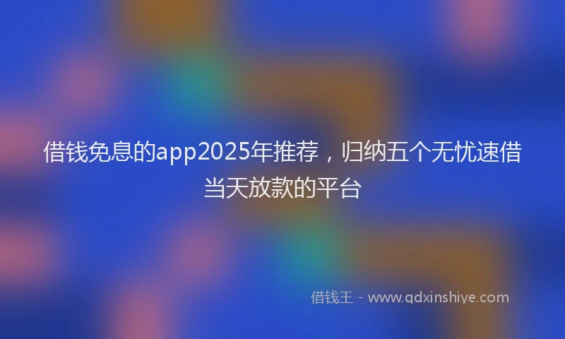 借钱免息的app2025年推荐，归纳五个无忧速借当天放款的平台