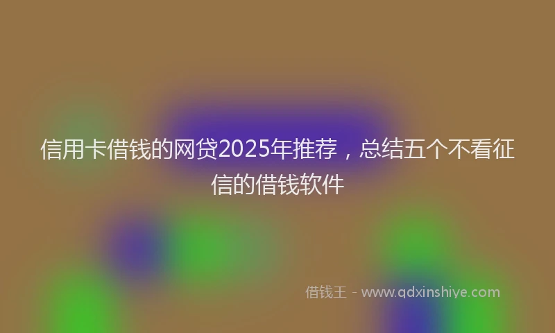 信用卡借钱的网贷2025年推荐，总结五个不看征信的借钱软件