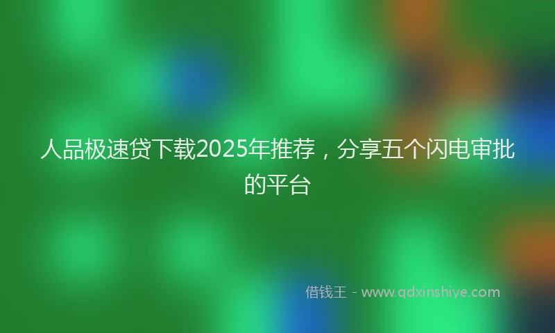 人品极速贷下载2025年推荐，分享五个闪电审批的平台