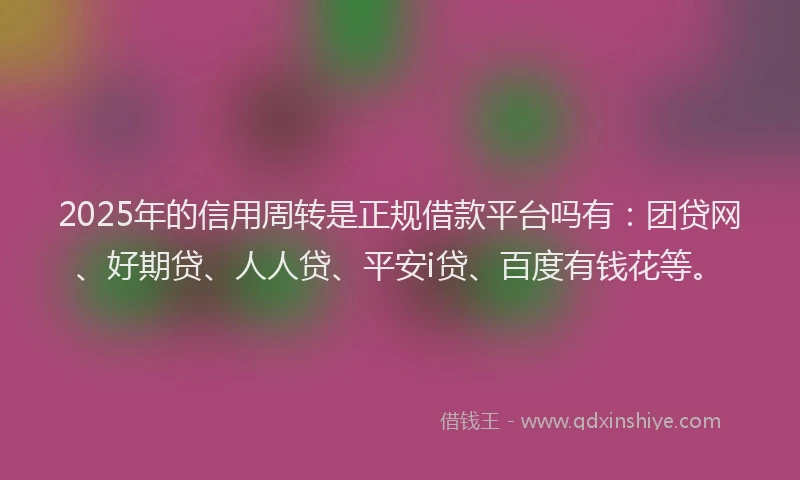 2025年的信用周转是正规借款平台吗有：团贷网、好期贷、人人贷、平安i贷、百度有钱花等。