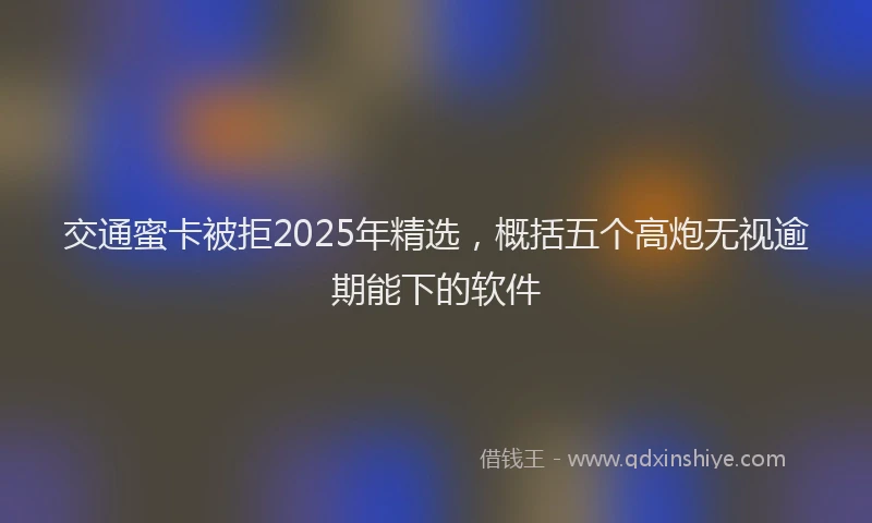 交通蜜卡被拒2025年精选，概括五个高炮无视逾期能下的软件