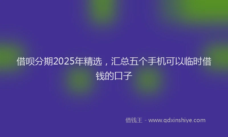 借呗分期2025年精选，汇总五个手机可以临时借钱的口子