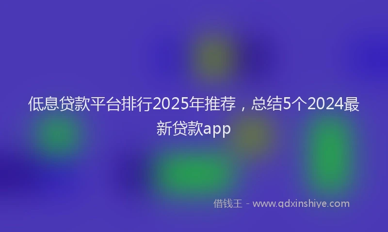 低息贷款平台排行2025年推荐，总结5个2024最新贷款app
