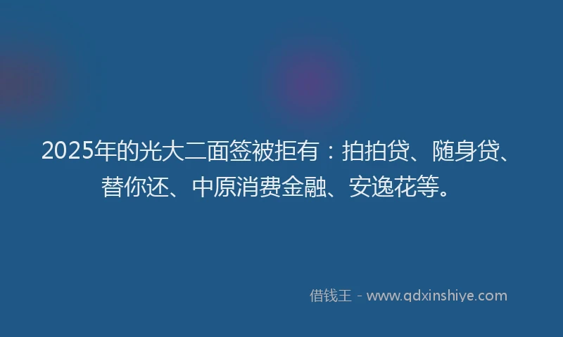 2025年的光大二面签被拒有：拍拍贷、随身贷、替你还、中原消费金融、安逸花等。