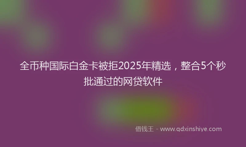 全币种国际白金卡被拒2025年精选，整合5个秒批通过的网贷软件