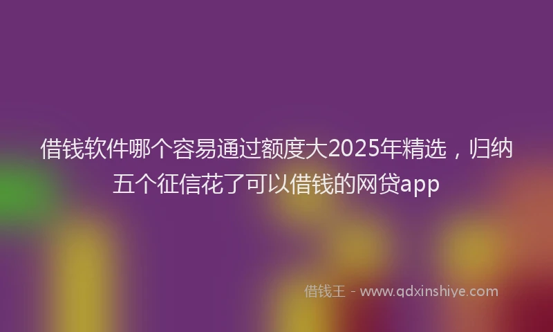 借钱软件哪个容易通过额度大2025年精选，归纳五个征信花了可以借钱的网贷app