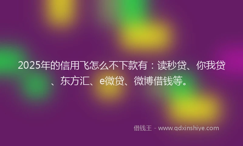 2025年的信用飞怎么不下款有：读秒贷、你我贷、东方汇、e微贷、微博借钱等。