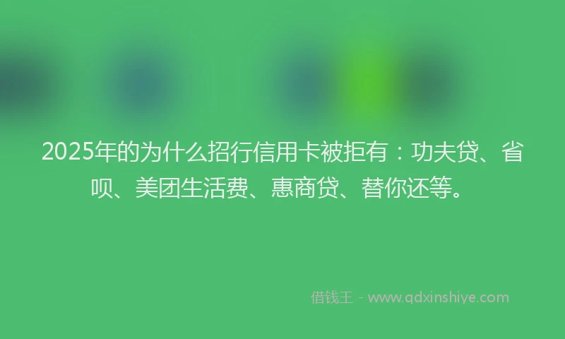 2025年的为什么招行信用卡被拒有：功夫贷、省呗、美团生活费、惠商贷、替你还等。