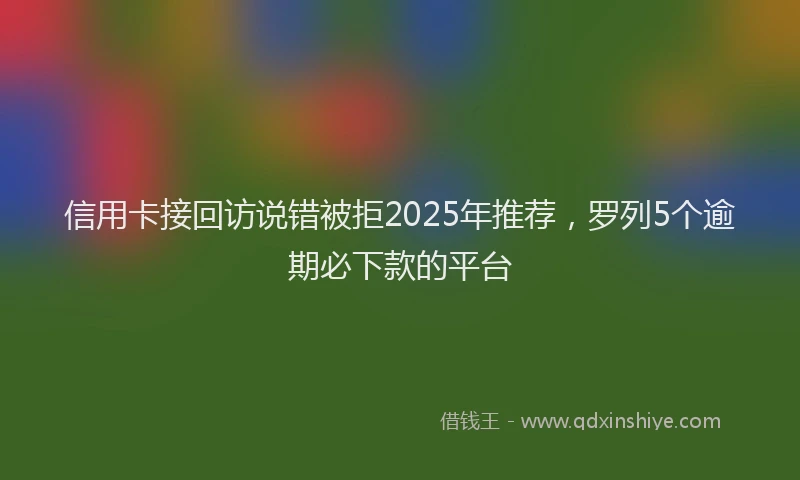 信用卡接回访说错被拒2025年推荐，罗列5个逾期必下款的平台