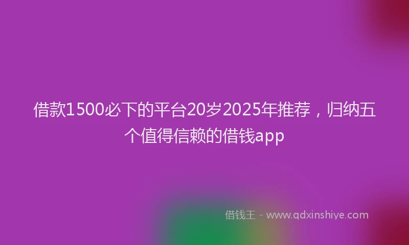 借款1500必下的平台20岁2025年推荐，归纳五个值得信赖的借钱app