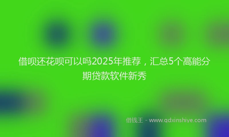 借呗还花呗可以吗2025年推荐，汇总5个高能分期贷款软件新秀