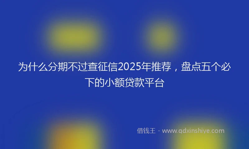 为什么分期不过查征信2025年推荐，盘点五个必下的小额贷款平台