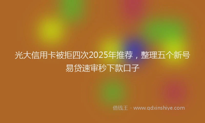 光大信用卡被拒四次2025年推荐，整理五个新号易贷速审秒下款口子