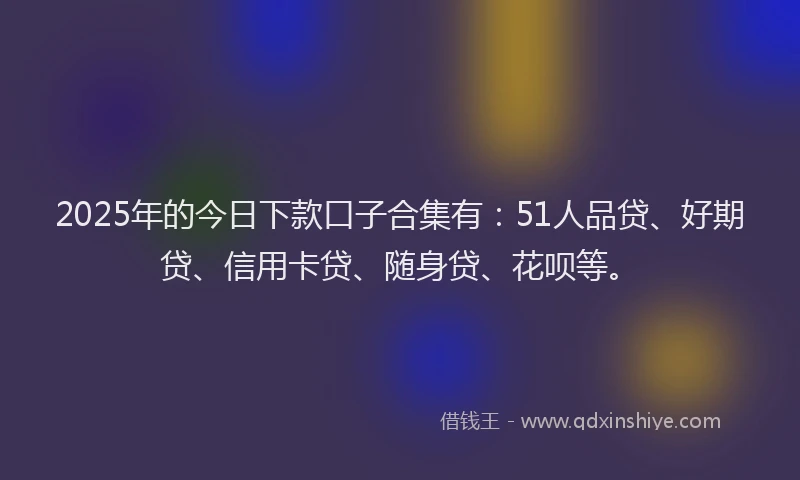 2025年的今日下款口子合集有：51人品贷、好期贷、信用卡贷、随身贷、花呗等。