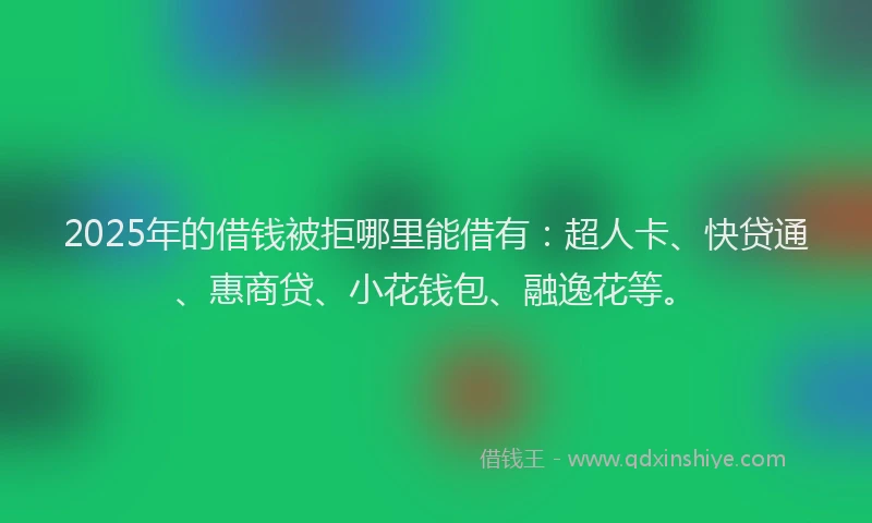 2025年的借钱被拒哪里能借有：超人卡、快贷通、惠商贷、小花钱包、融逸花等。
