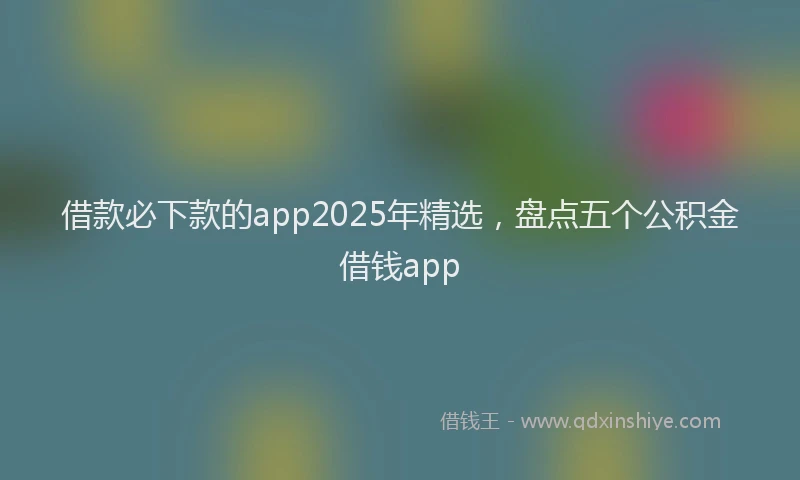 借款必下款的app2025年精选，盘点五个公积金借钱app