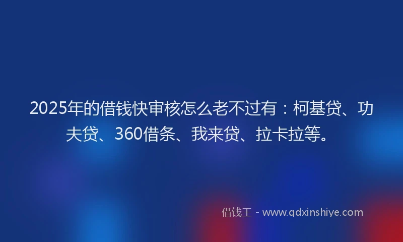 2025年的借钱快审核怎么老不过有：柯基贷、功夫贷、360借条、我来贷、拉卡拉等。