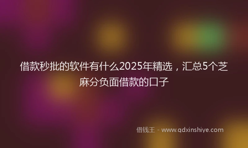 借款秒批的软件有什么2025年精选，汇总5个芝麻分负面借款的口子